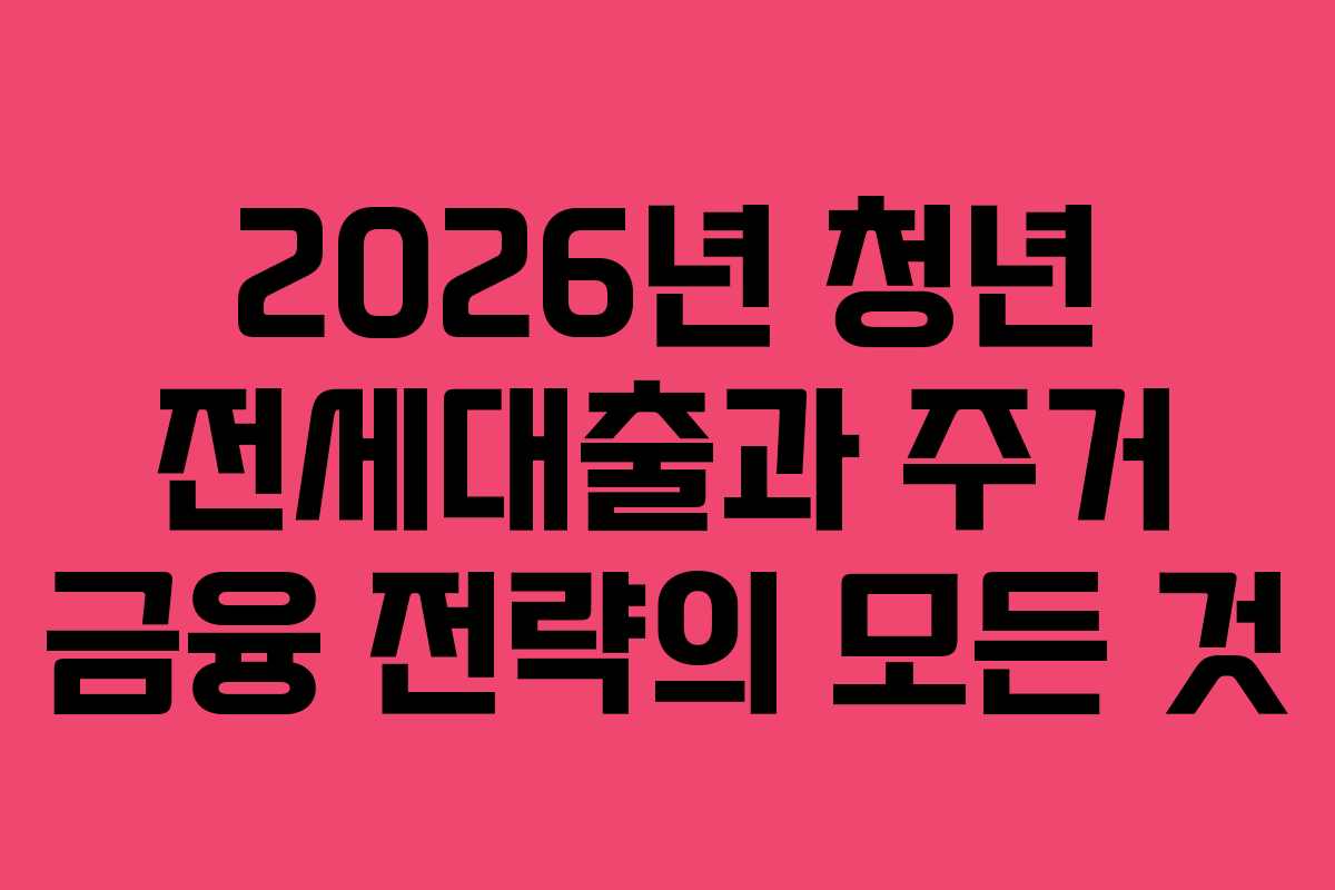 2026년 청년 전세대출과 주거 금융 전략의 모든 것