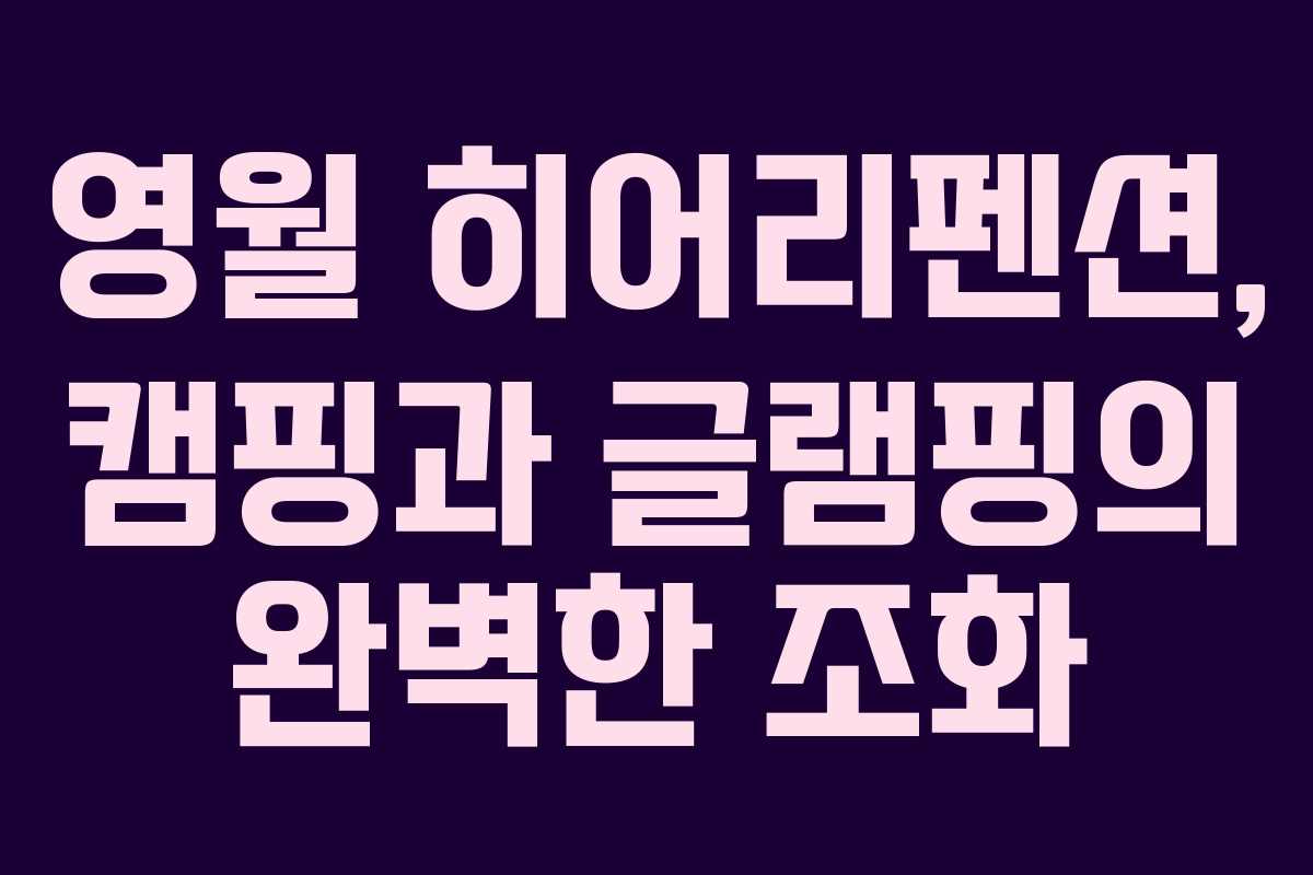 영월 히어리펜션, 캠핑과 글램핑의 완벽한 조화