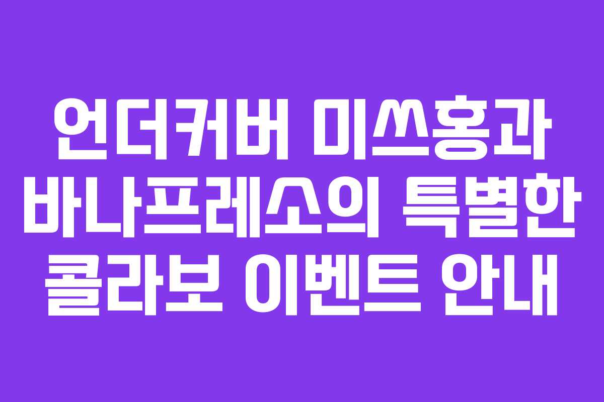 언더커버 미쓰홍과 바나프레소의 특별한 콜라보 이벤트 안내