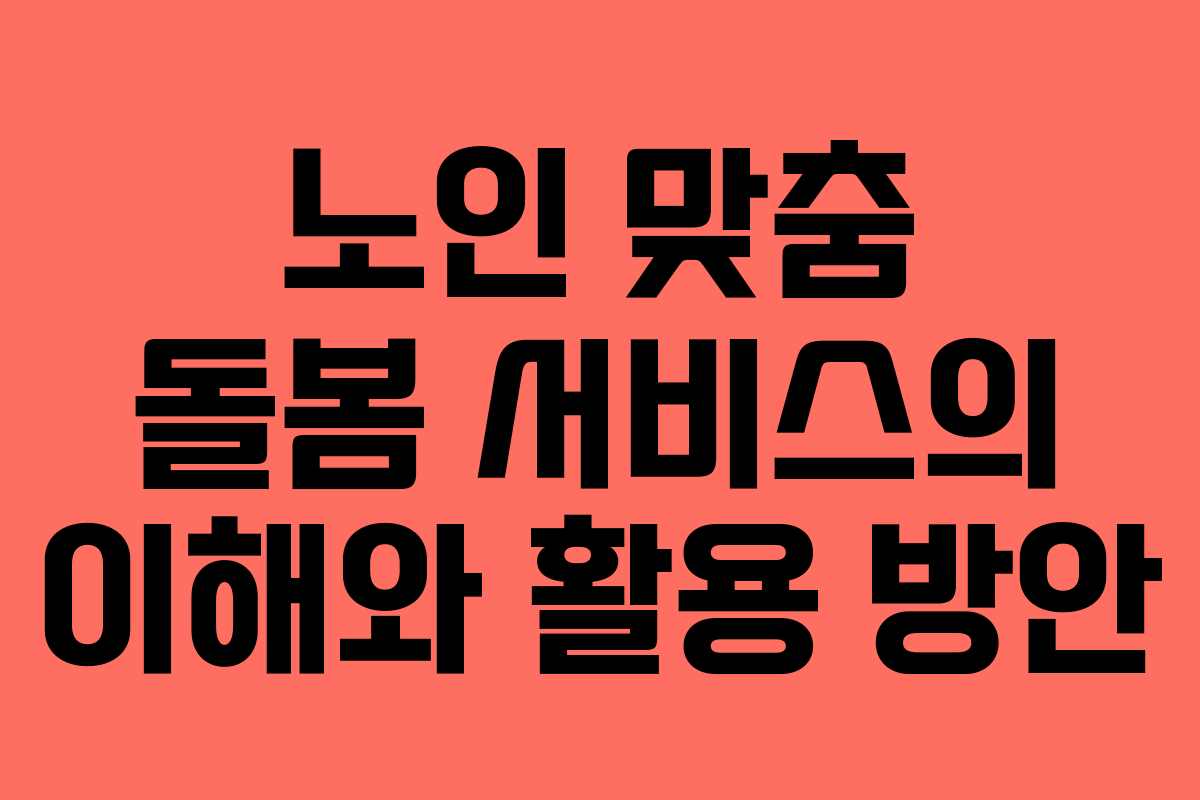 노인 맞춤 돌봄 서비스의 이해와 활용 방안