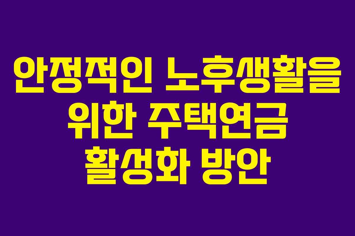 안정적인 노후생활을 위한 주택연금 활성화 방안