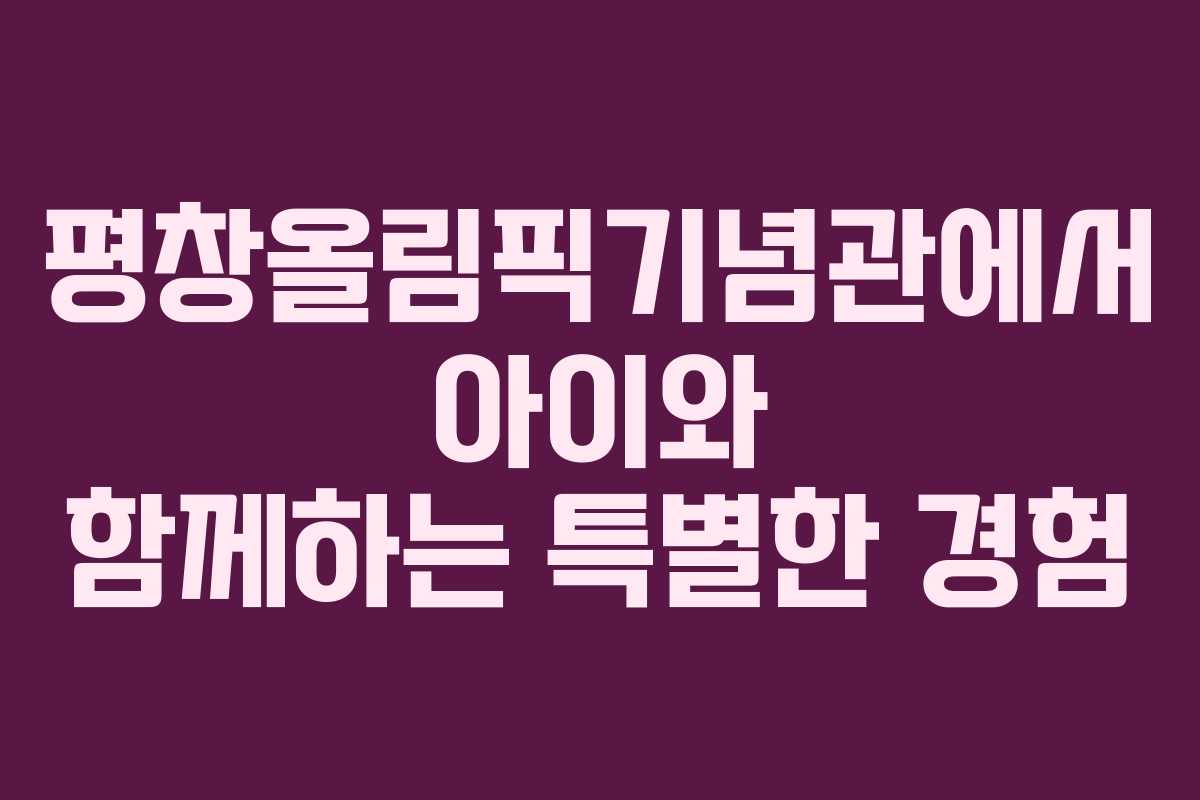 평창올림픽기념관에서 아이와 함께하는 특별한 경험