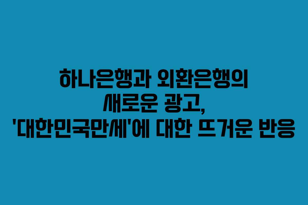 하나은행과 외환은행의 새로운 광고, ‘대한민국만세’에 대한 뜨거운 반응