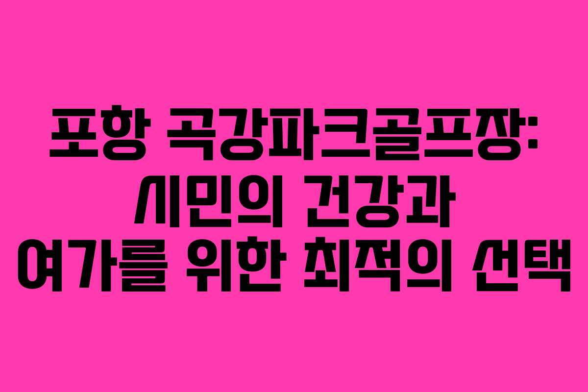 포항 곡강파크골프장: 시민의 건강과 여가를 위한 최적의 선택