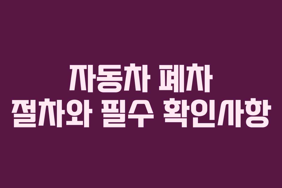 자동차 폐차 절차와 필수 확인사항