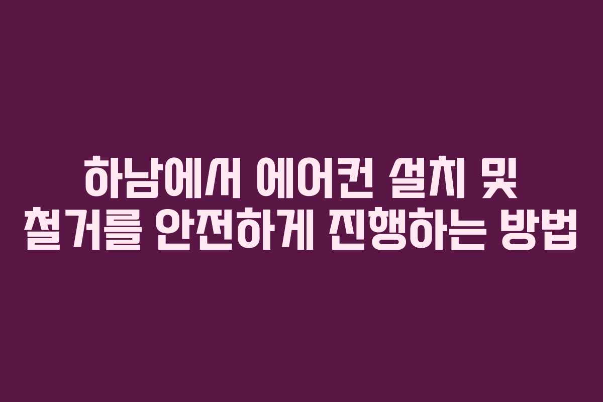 하남에서 에어컨 설치 및 철거를 안전하게 진행하는 방법