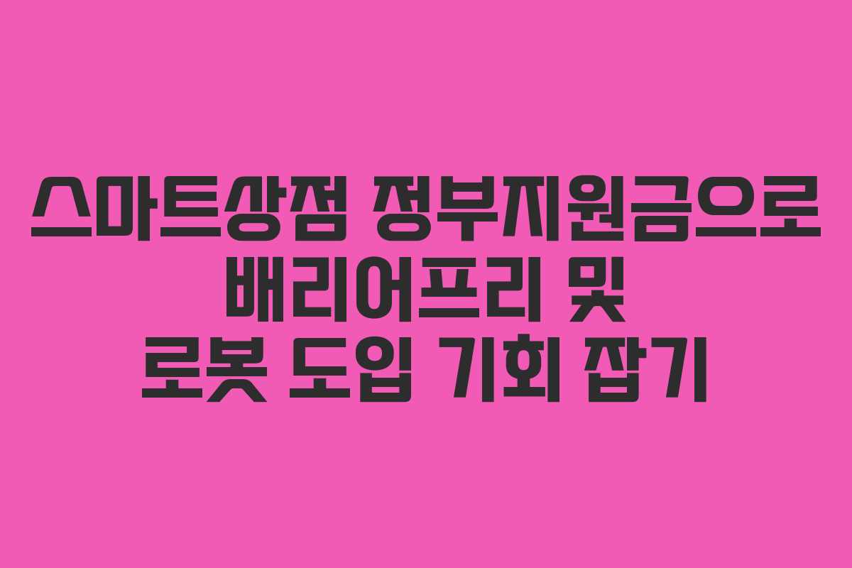 스마트상점 정부지원금으로 배리어프리 및 로봇 도입 기회 잡기