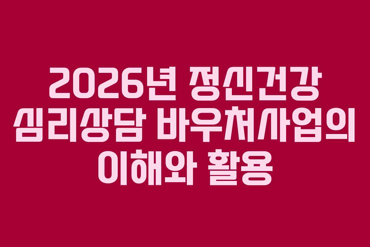 2026년 정신건강 심리상담 바우처사업의 이해와 활용