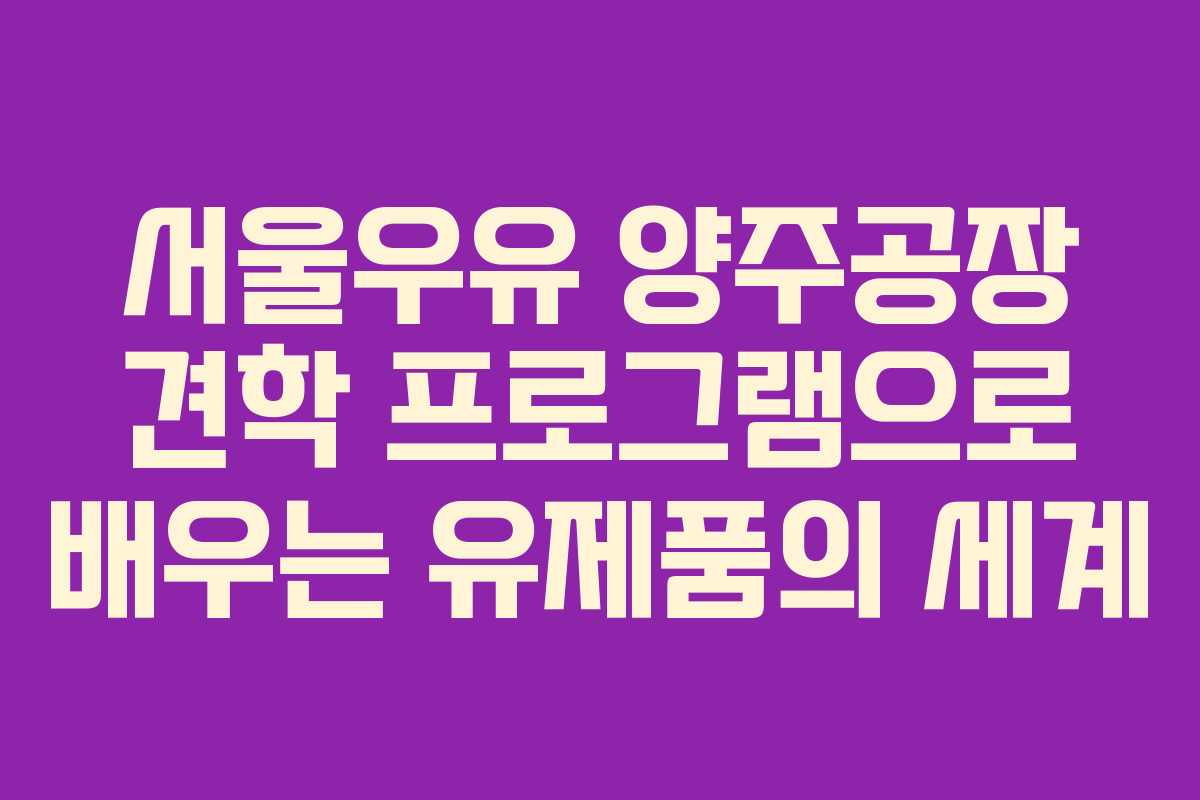 서울우유 양주공장 견학 프로그램으로 배우는 유제품의 세계