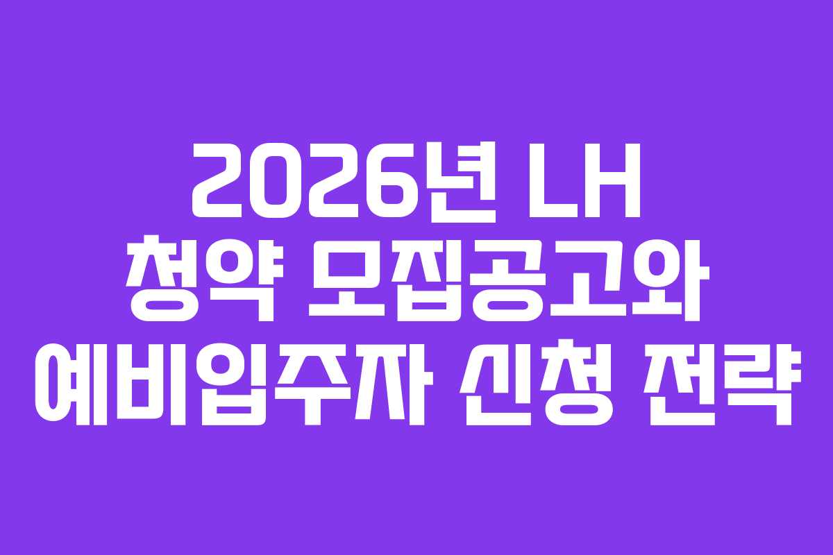 2026년 LH 청약 모집공고와 예비입주자 신청 전략