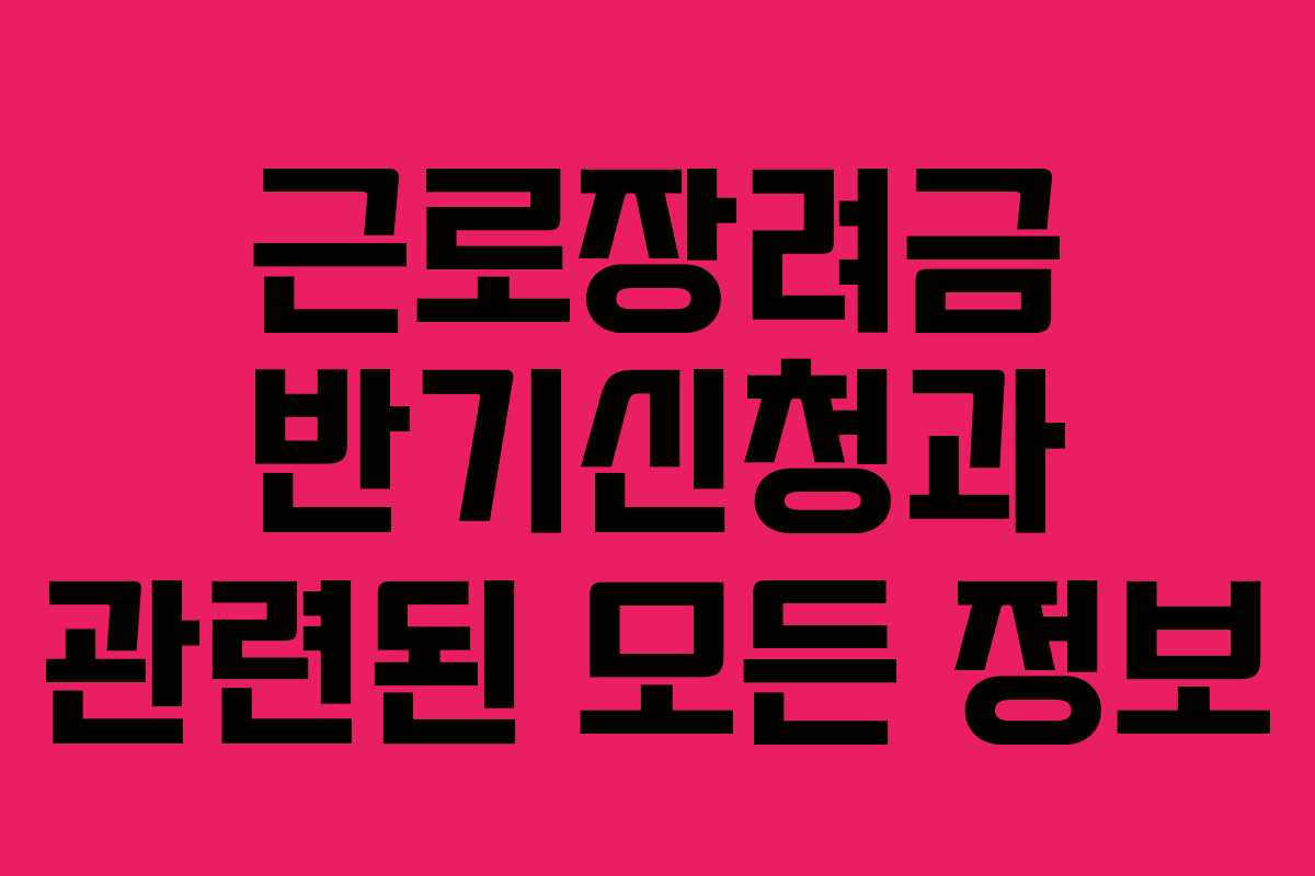 근로장려금 반기신청과 관련된 모든 정보