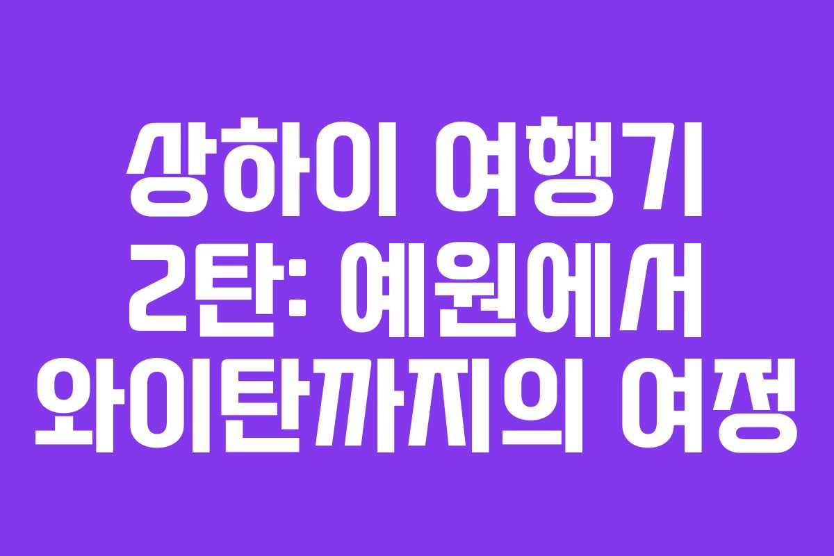 상하이 여행기 2탄: 예원에서 와이탄까지의 여정
