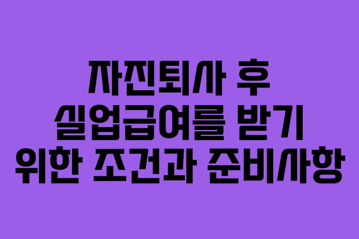 자진퇴사 후 실업급여를 받기 위한 조건과 준비사항