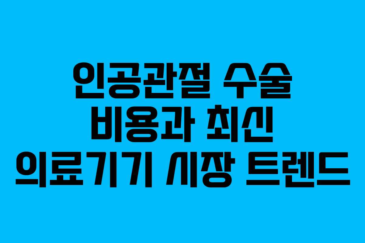 인공관절 수술 비용과 최신 의료기기 시장 트렌드
