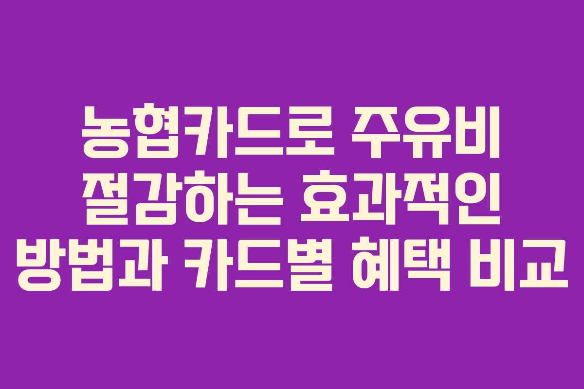 농협카드로 주유비 절감하는 효과적인 방법과 카드별 혜택 비교