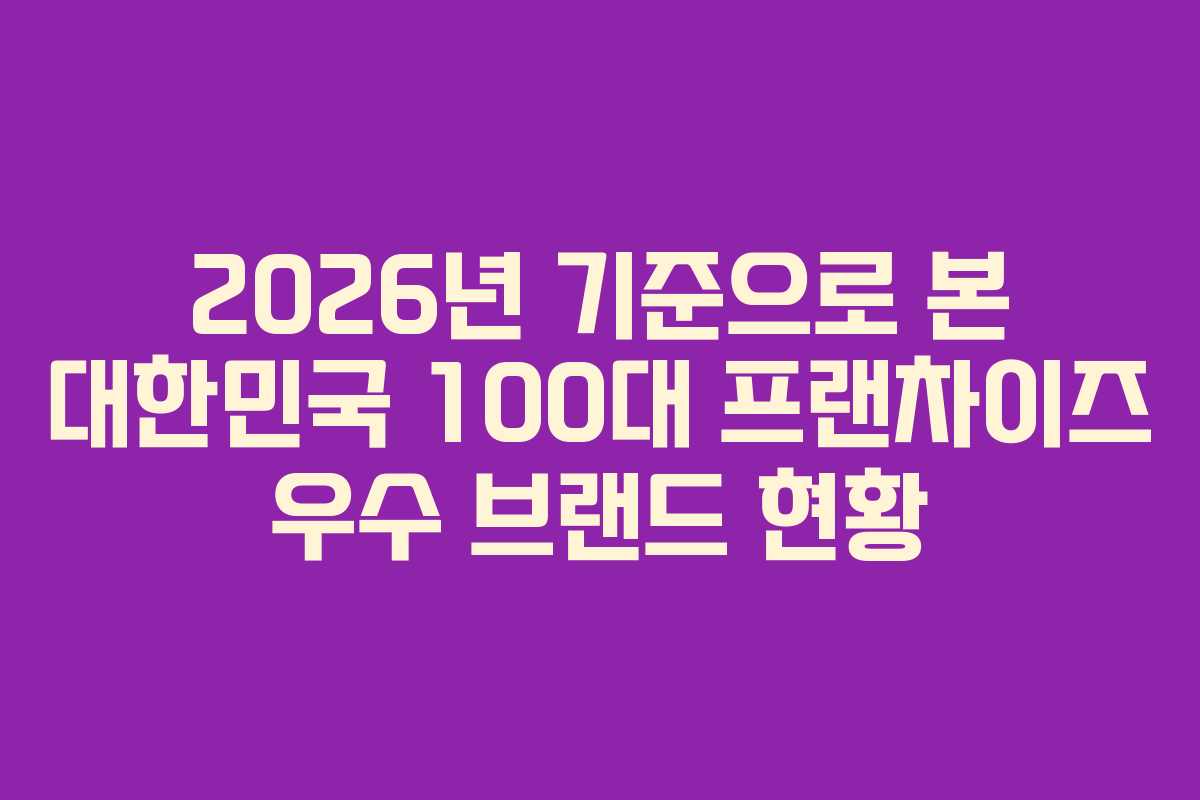 2026년 기준으로 본 대한민국 100대 프랜차이즈 우수 브랜드 현황