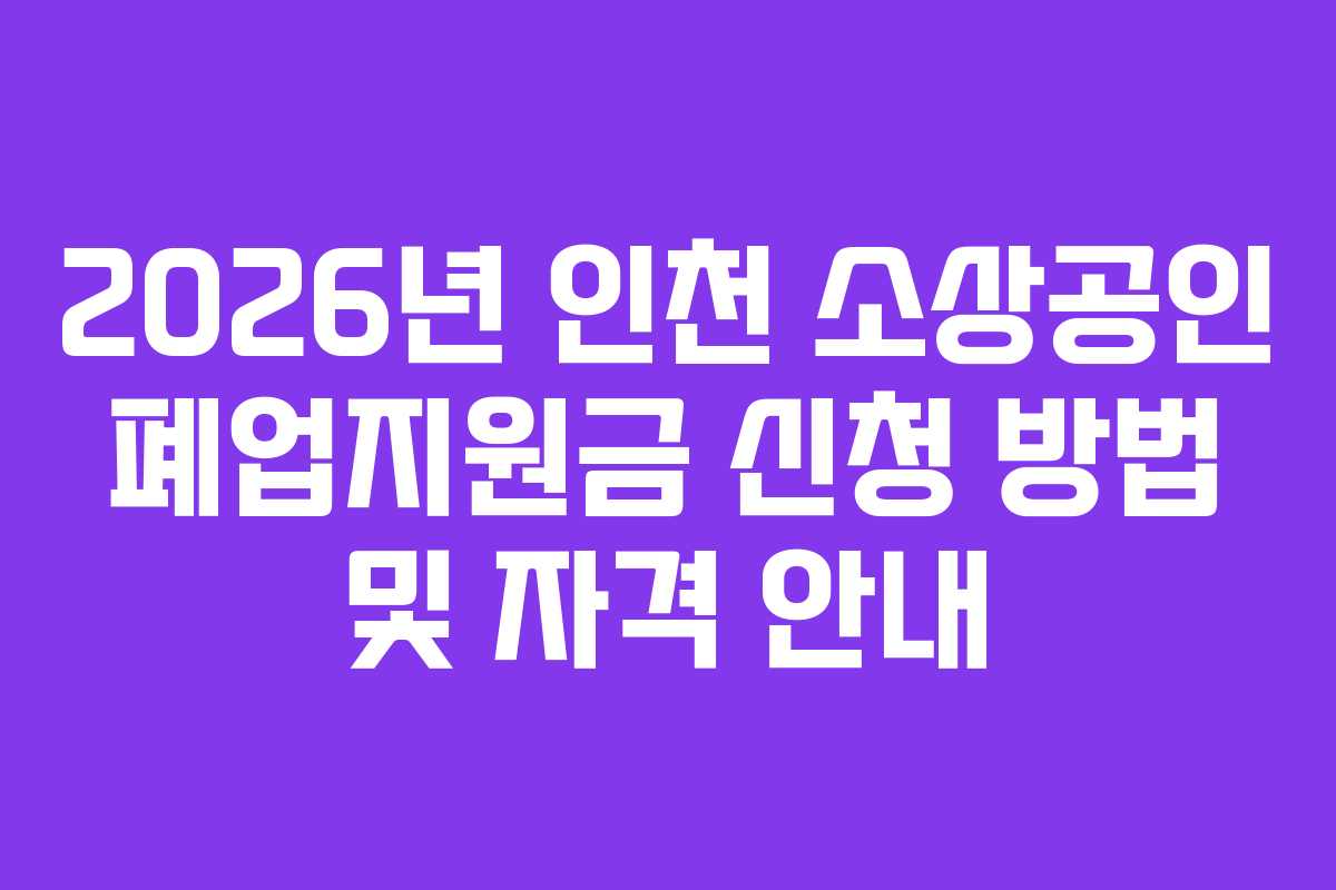 2026년 인천 소상공인 폐업지원금 신청 방법 및 자격 안내