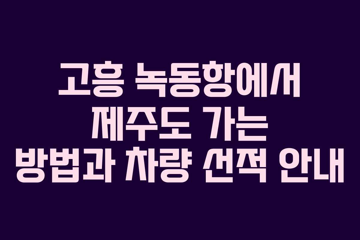 고흥 녹동항에서 제주도 가는 방법과 차량 선적 안내