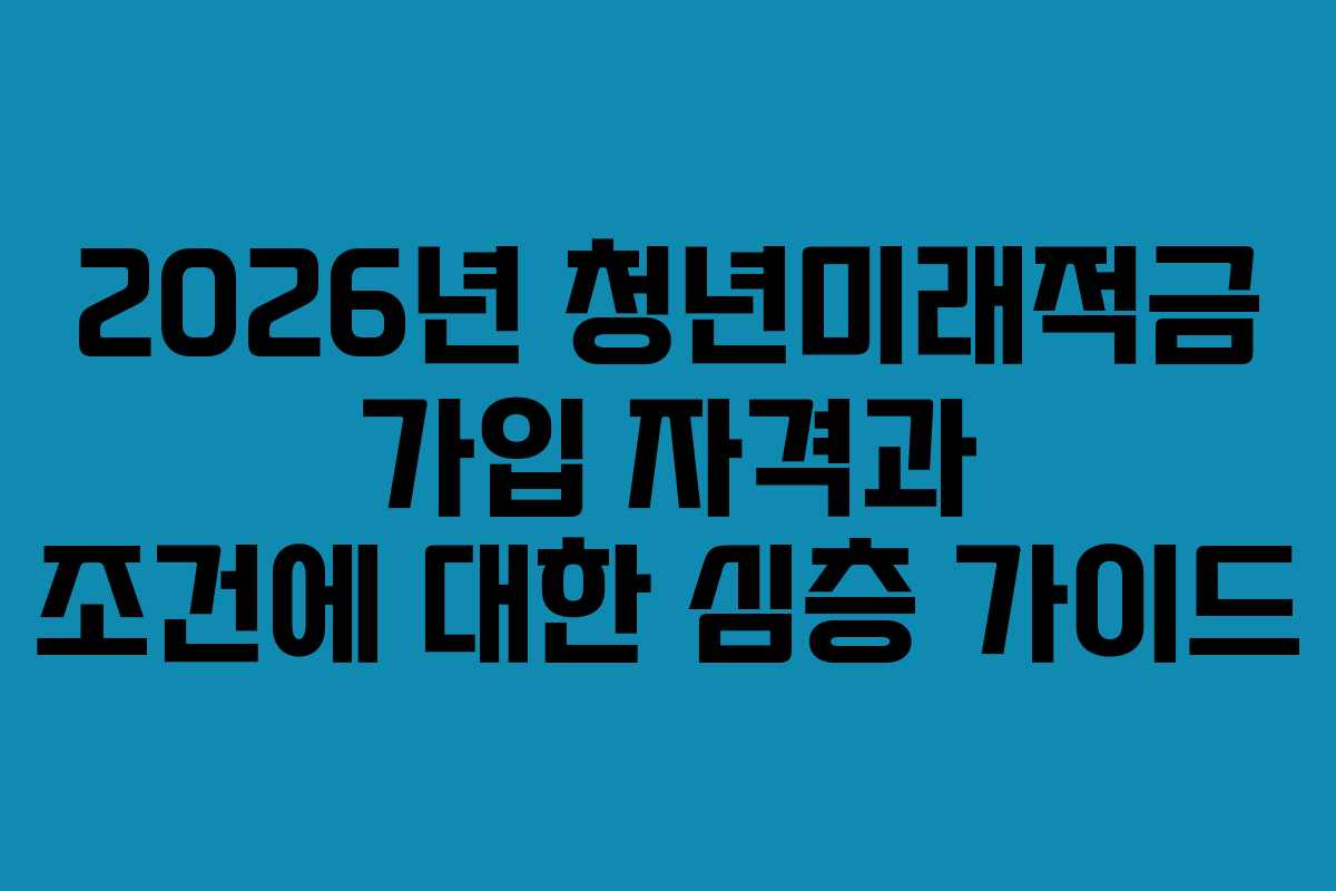 2026년 청년미래적금 가입 자격과 조건에 대한 심층 가이드