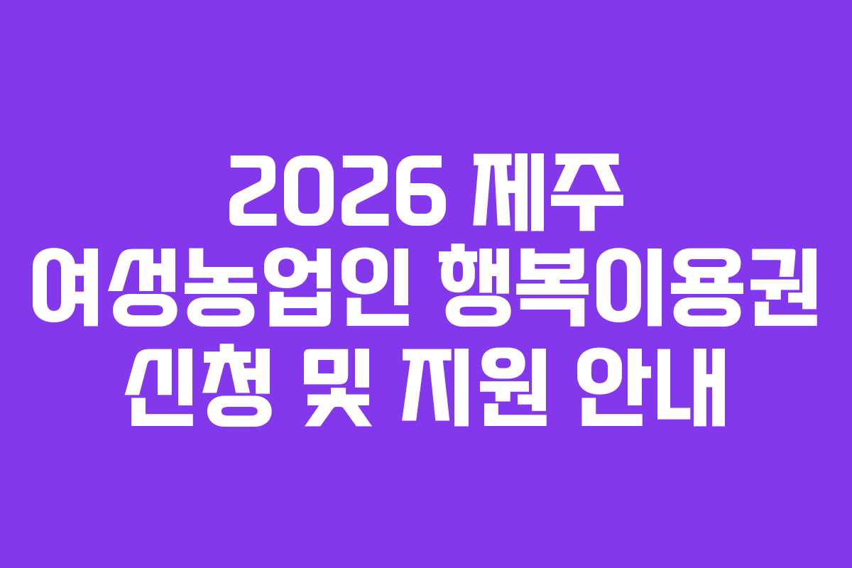 2026 제주 여성농업인 행복이용권 신청 및 지원 안내