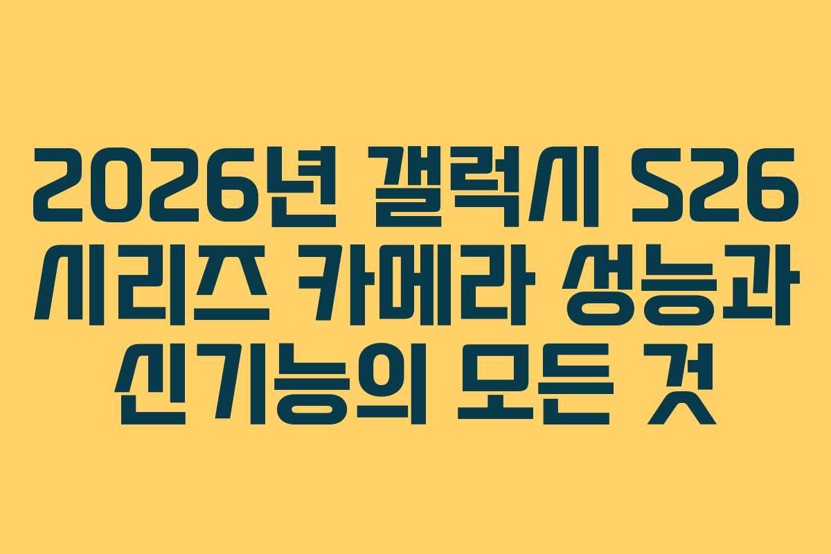 2026년 갤럭시 S26 시리즈 카메라 성능과 신기능의 모든 것