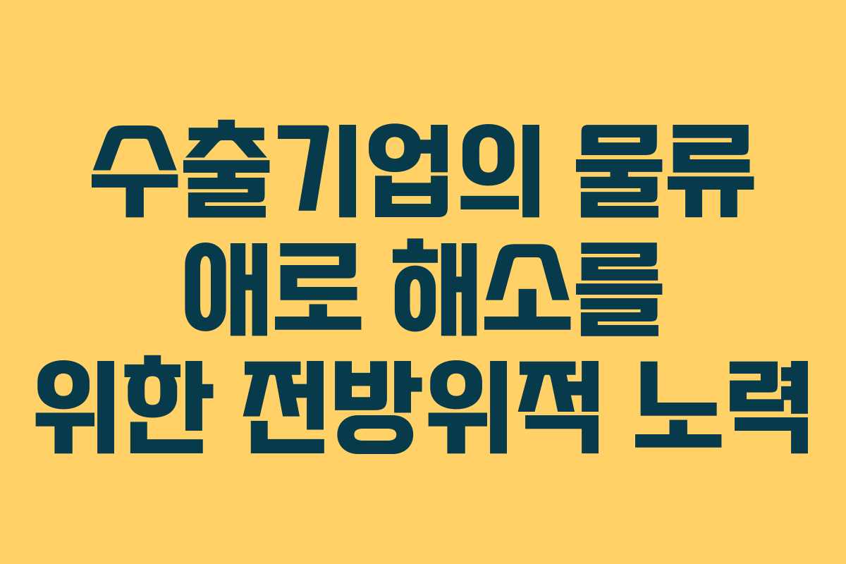 수출기업의 물류 애로 해소를 위한 전방위적 노력