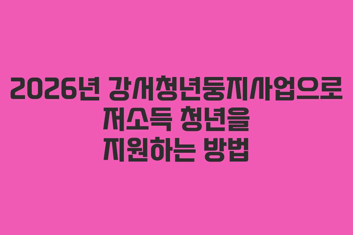 2026년 강서청년둥지사업으로 저소득 청년을 지원하는 방법