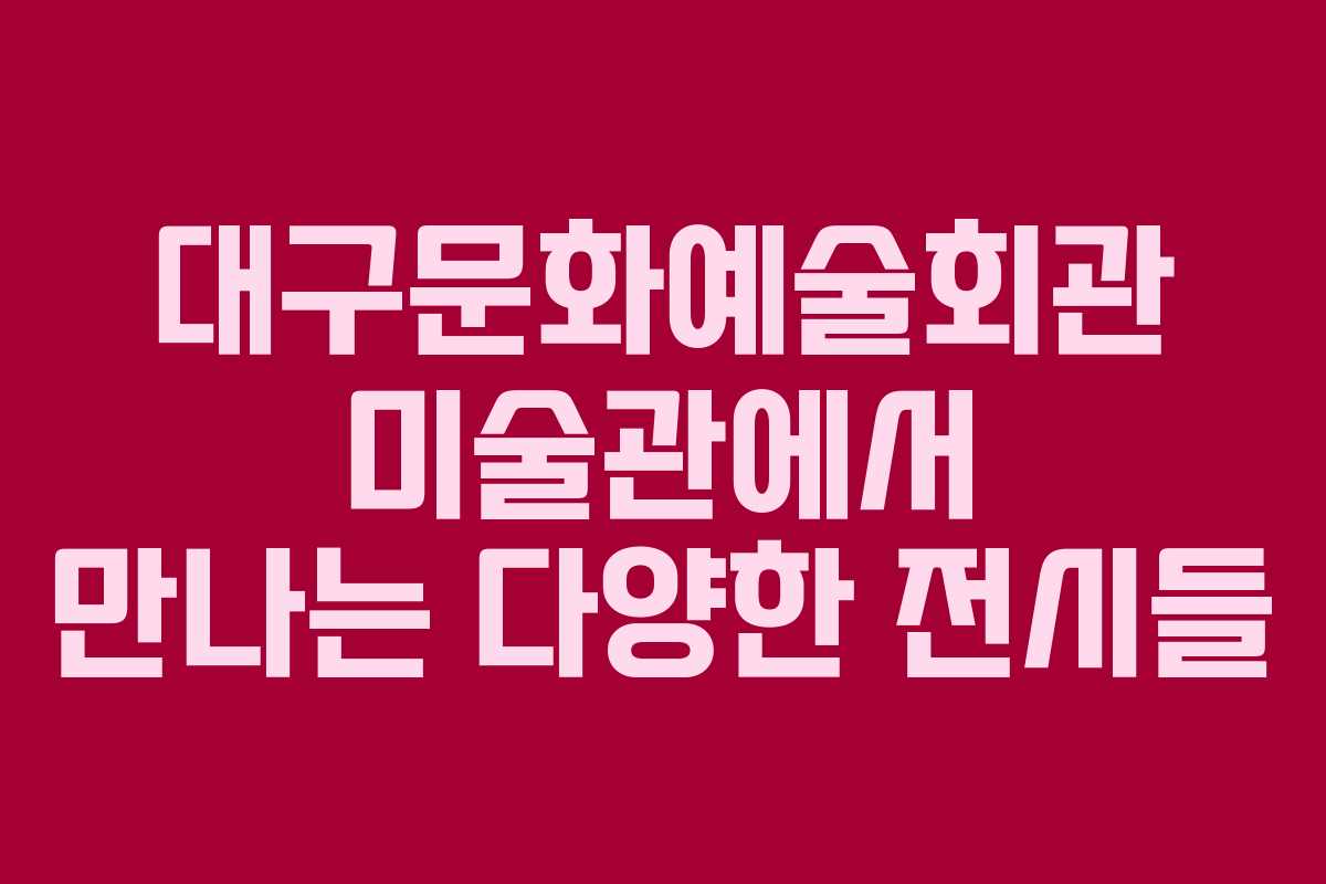 대구문화예술회관 미술관에서 만나는 다양한 전시들