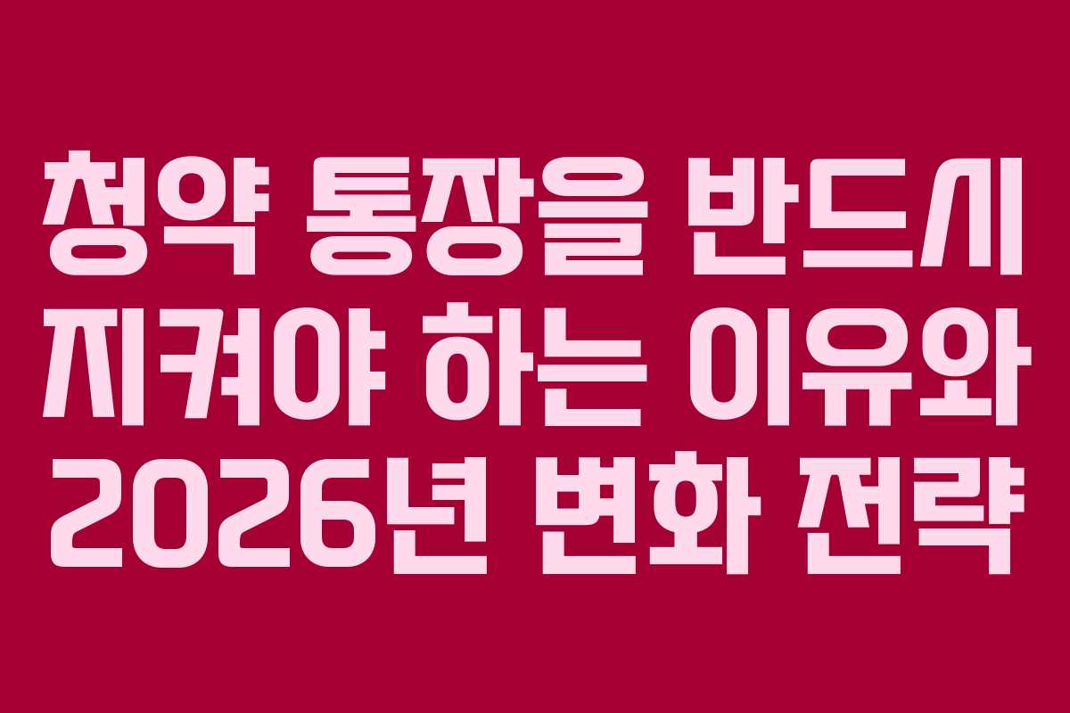 청약 통장을 반드시 지켜야 하는 이유와 2026년 변화 전략