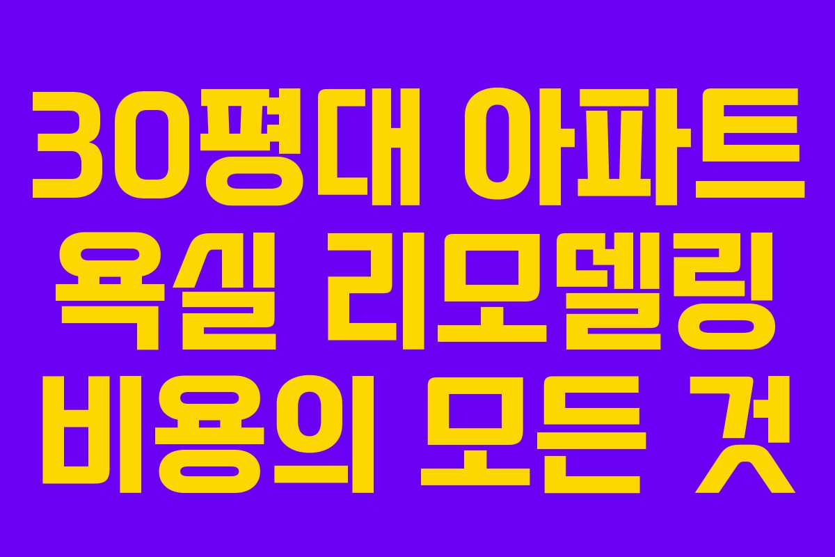 30평대 아파트 욕실 리모델링 비용의 모든 것