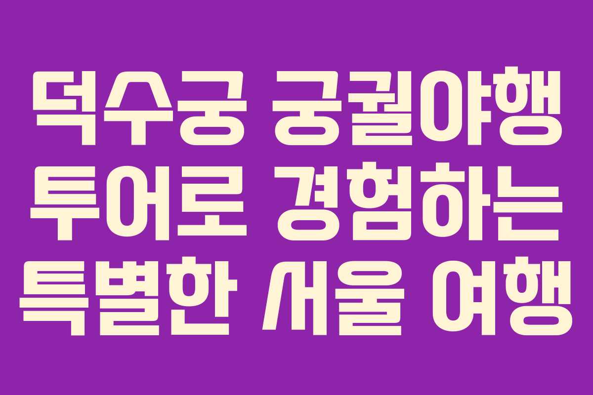 덕수궁 궁궐야행 투어로 경험하는 특별한 서울 여행