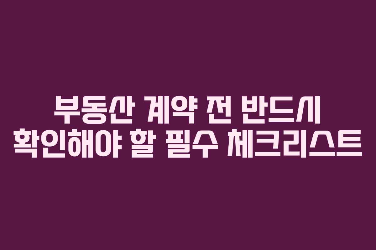 부동산 계약 전 반드시 확인해야 할 필수 체크리스트