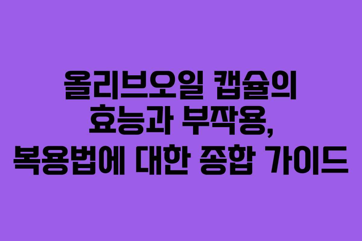 올리브오일 캡슐의 효능과 부작용, 복용법에 대한 종합 가이드