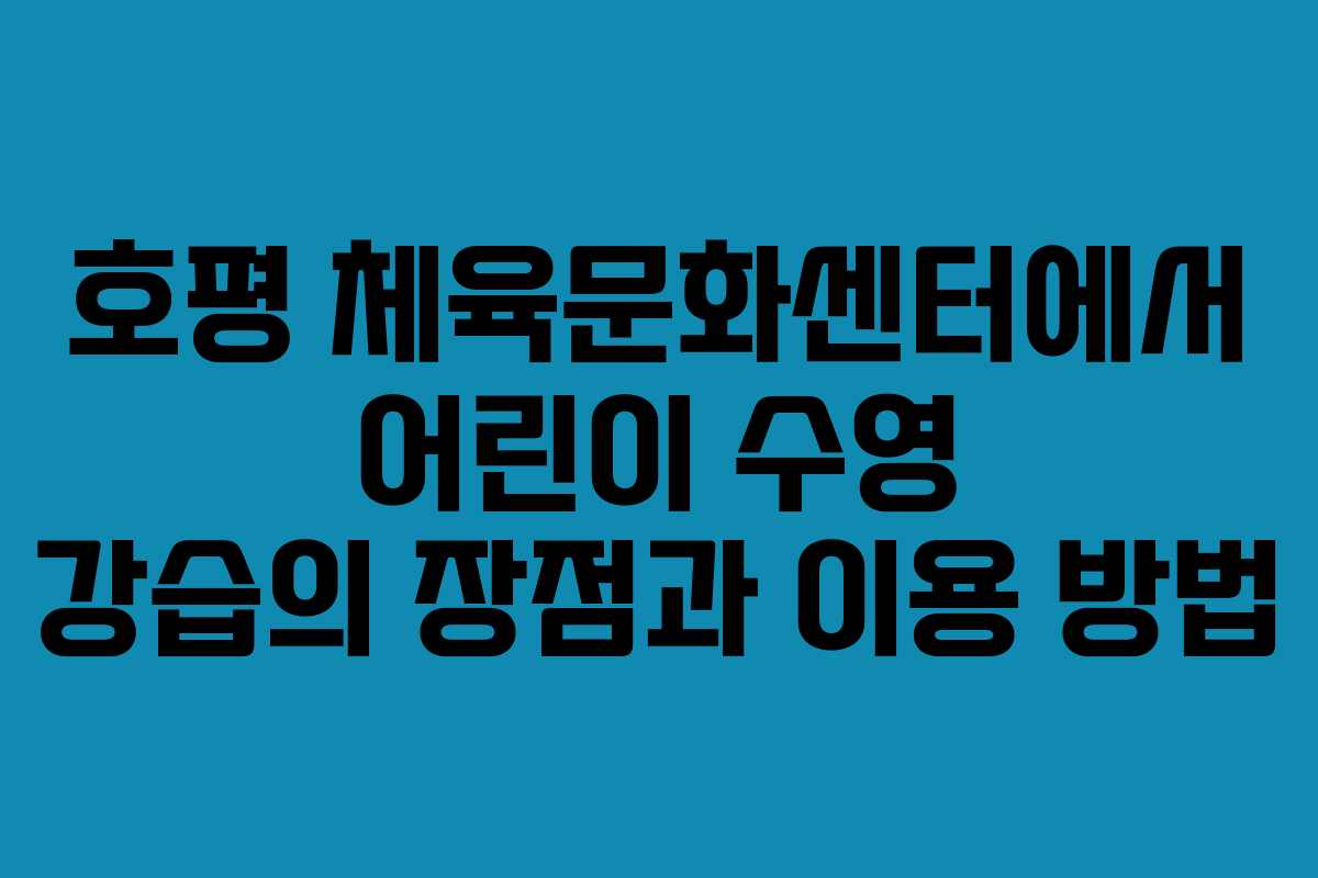 호평 체육문화센터에서 어린이 수영 강습의 장점과 이용 방법