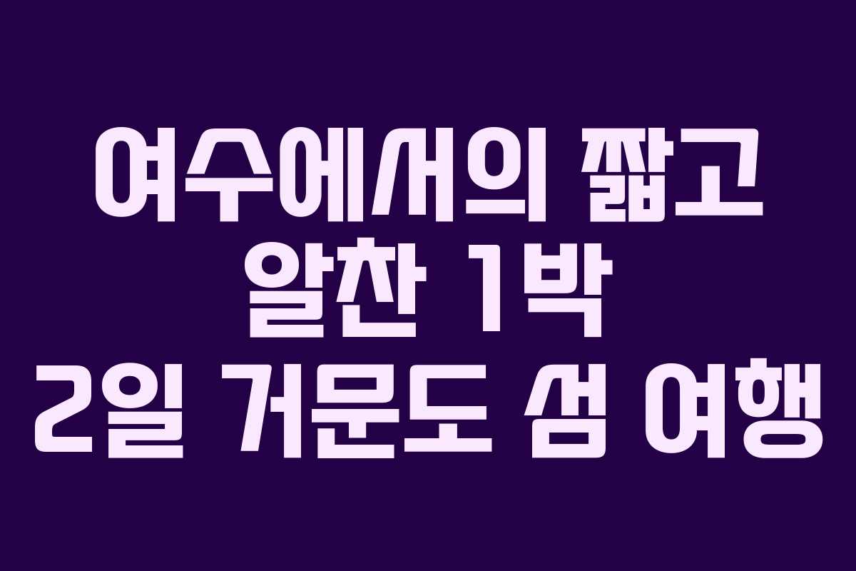 여수에서의 짧고 알찬 1박 2일 거문도 섬 여행