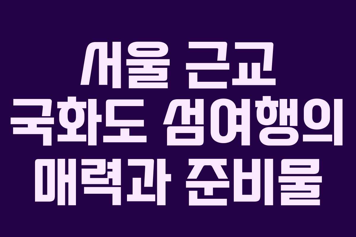 서울 근교 국화도 섬여행의 매력과 준비물