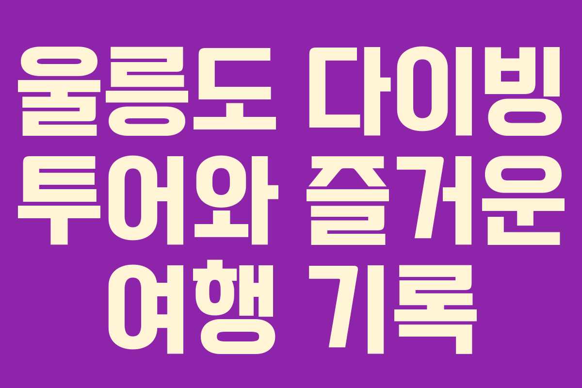 울릉도 다이빙 투어와 즐거운 여행 기록