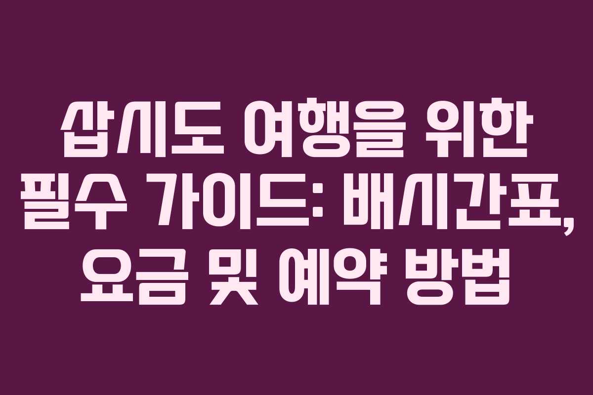 삽시도 여행을 위한 필수 가이드: 배시간표, 요금 및 예약 방법