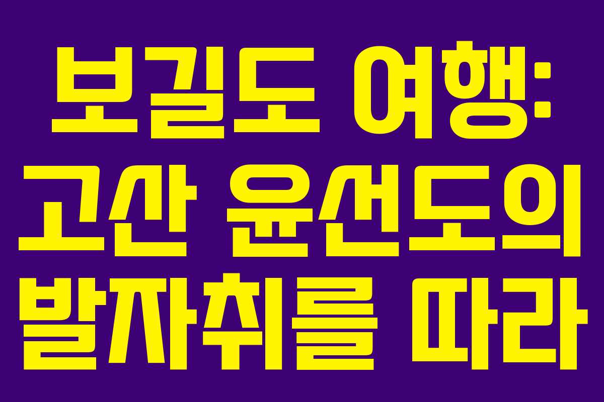 보길도 여행: 고산 윤선도의 발자취를 따라