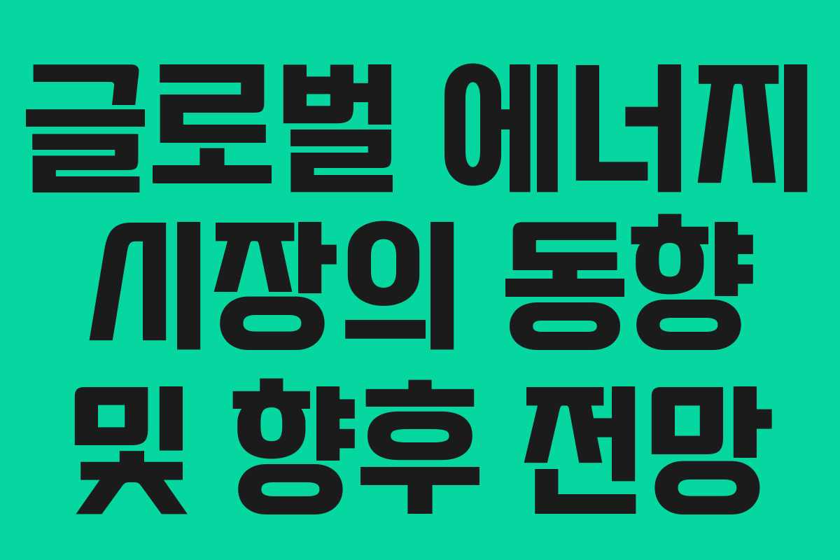 글로벌 에너지 시장의 동향 및 향후 전망
