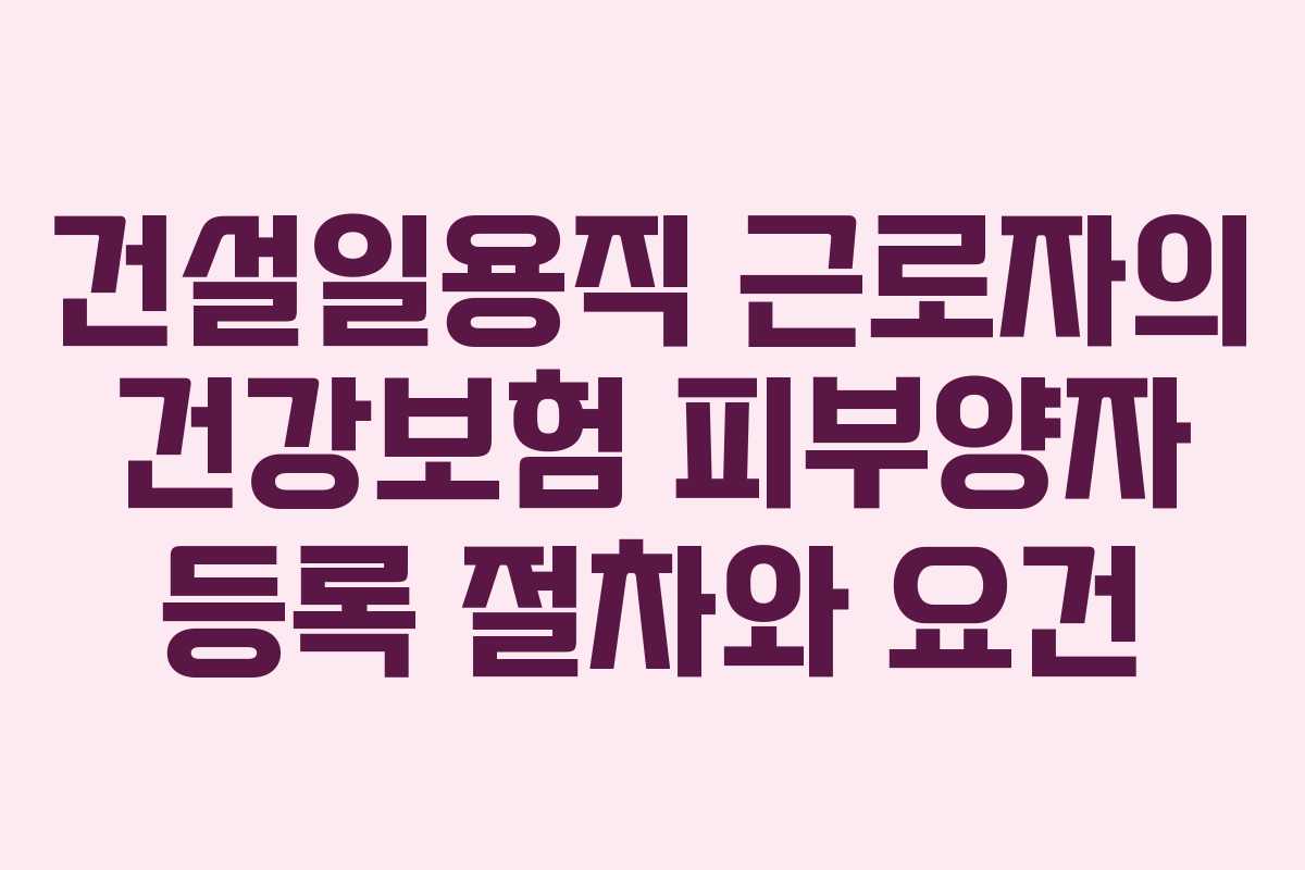 건설일용직 근로자의 건강보험 피부양자 등록 절차와 요건