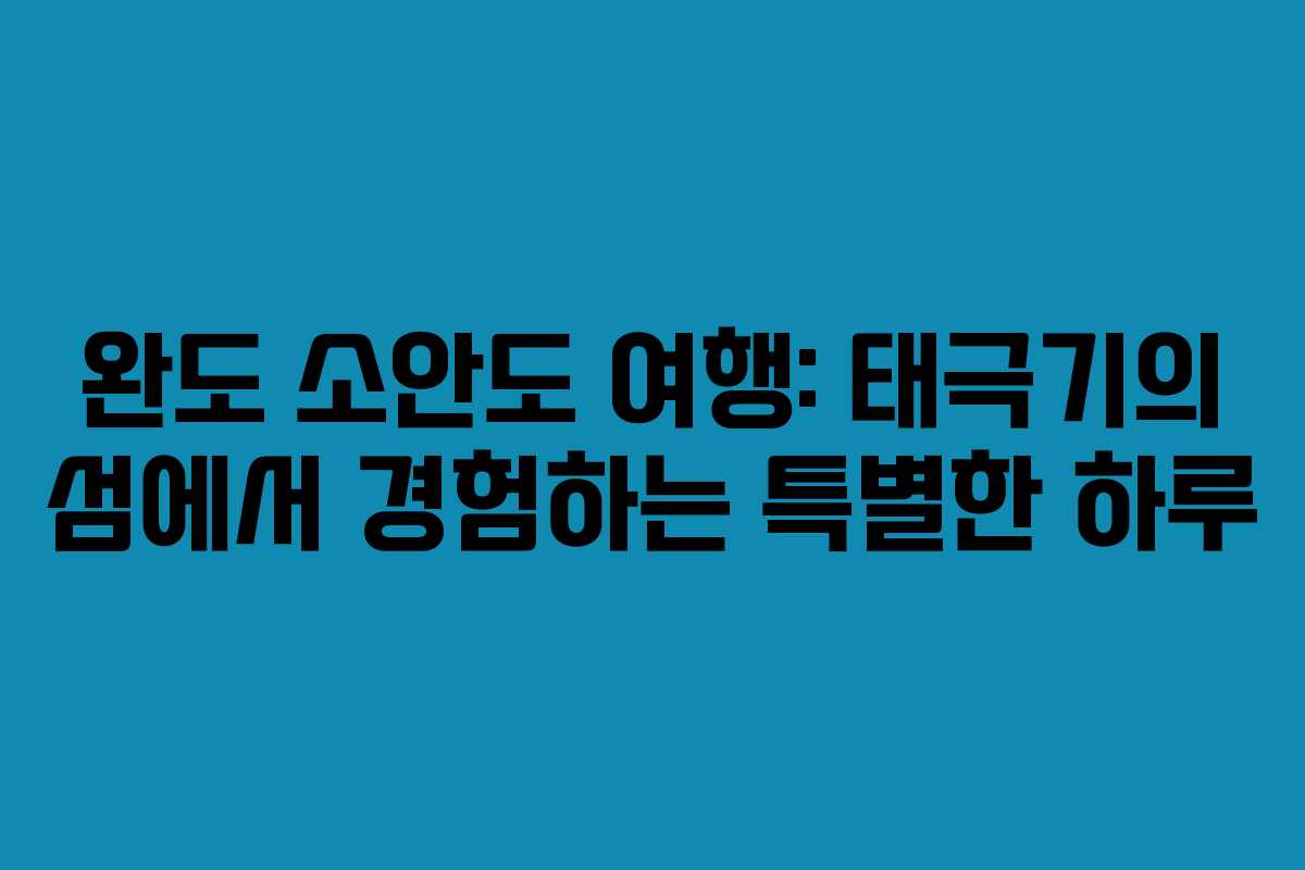 완도 소안도 여행: 태극기의 섬에서 경험하는 특별한 하루