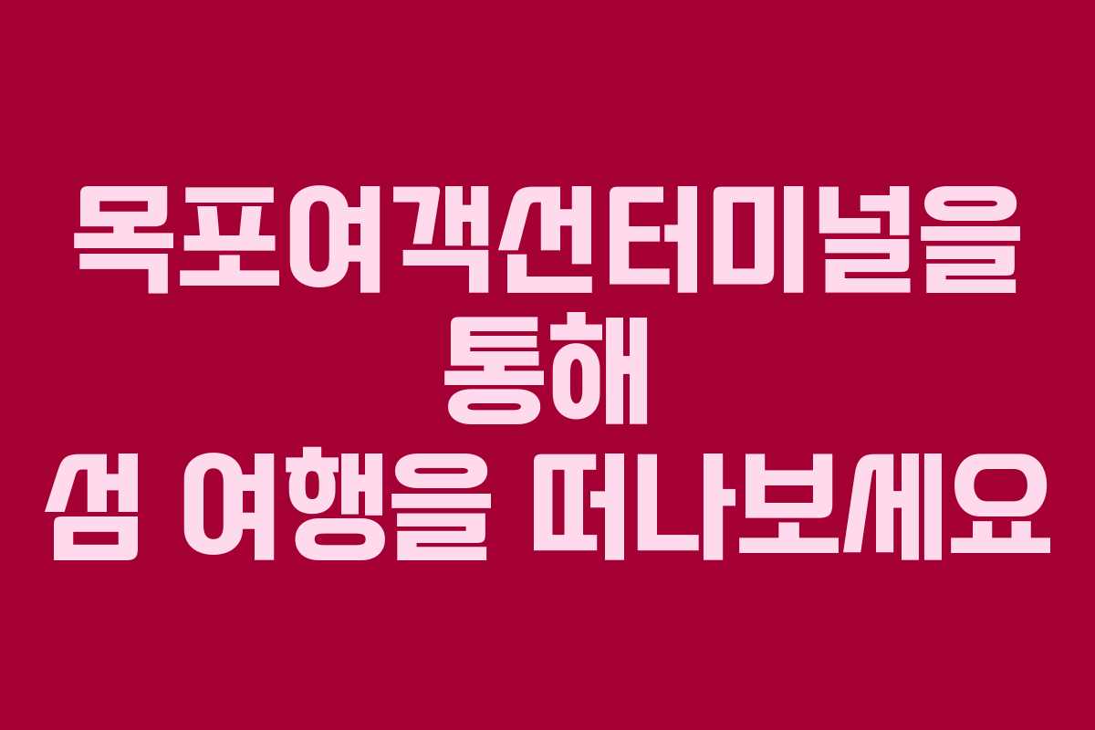 목포여객선터미널을 통해 섬 여행을 떠나보세요