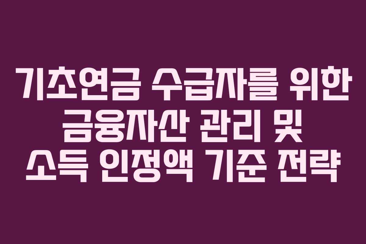 기초연금 수급자를 위한 금융자산 관리 및 소득 인정액 기준 전략