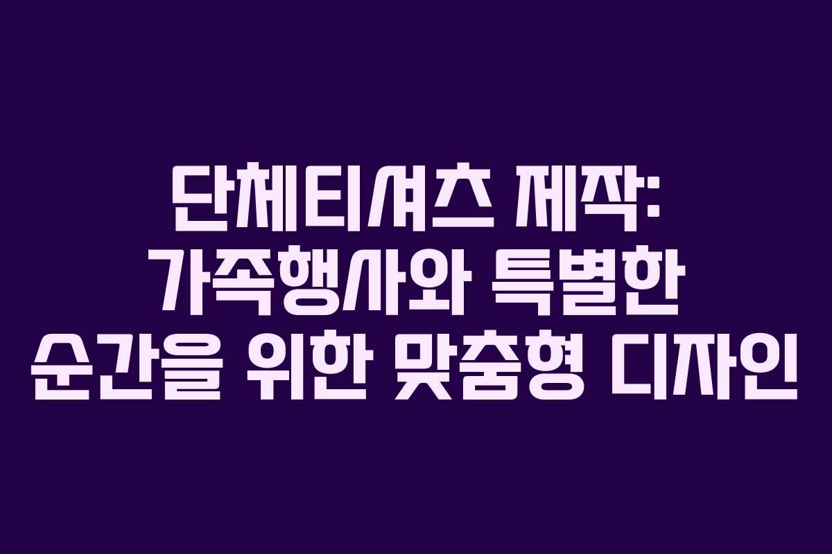 단체티셔츠 제작: 가족행사와 특별한 순간을 위한 맞춤형 디자인
