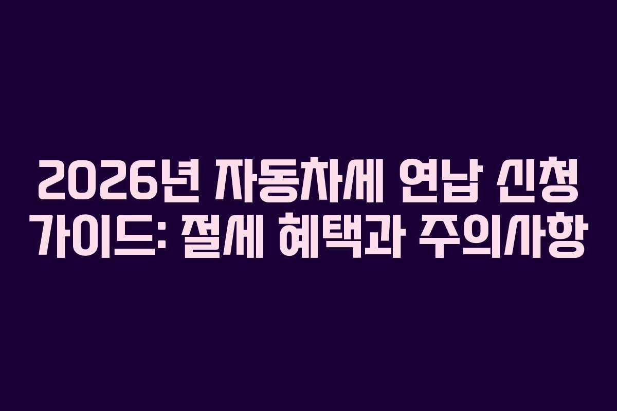 2026년 자동차세 연납 신청 가이드: 절세 혜택과 주의사항