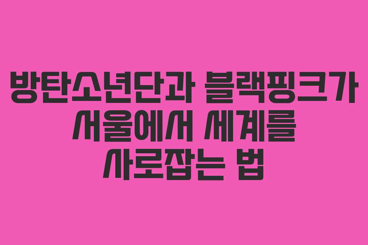 방탄소년단과 블랙핑크가 서울에서 세계를 사로잡는 법