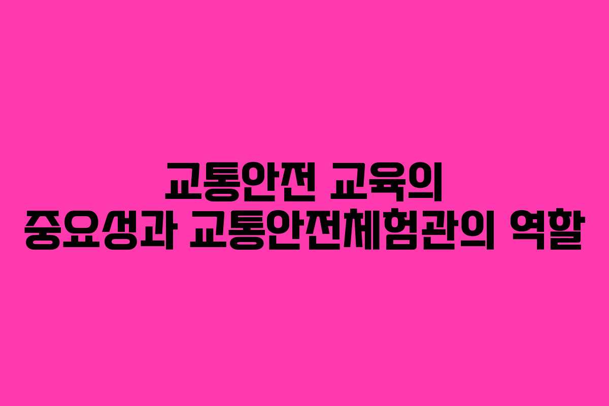 교통안전 교육의 중요성과 교통안전체험관의 역할