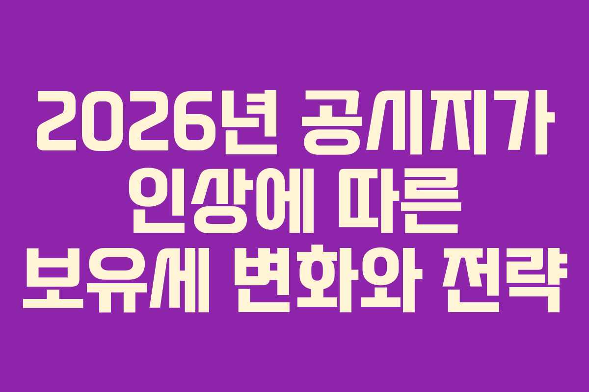 2026년 공시지가 인상에 따른 보유세 변화와 전략