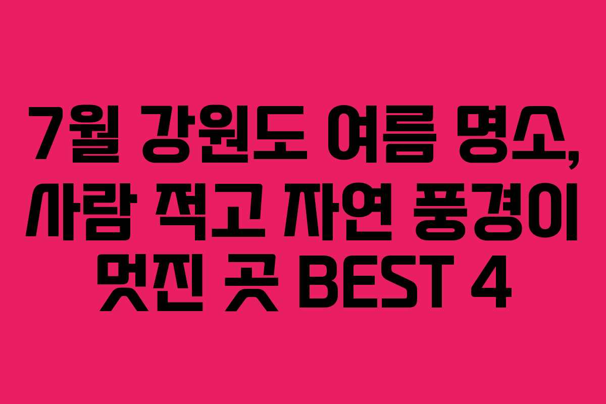 7월 강원도 여름 명소, 사람 적고 자연 풍경이 멋진 곳 BEST 4